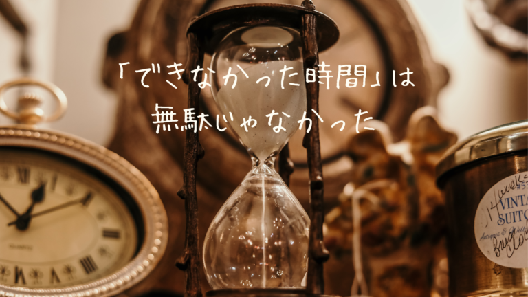 「できなかった時間」は、無駄じゃなかった