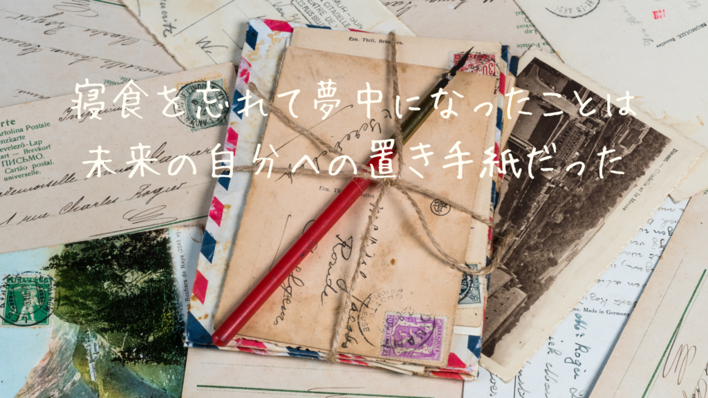 寝食を忘れて夢中になったことは、未来の自分への置き手紙だった